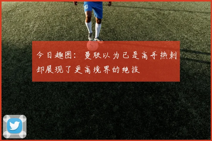 今日趣图：曼联以为已是高手热刺却展现了更高境界的绝技