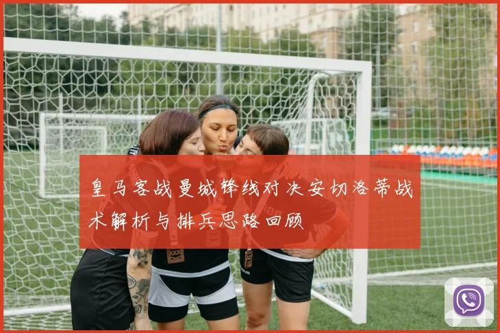 皇马客战曼城锋线对决安切洛蒂战术解析与排兵思路回顾