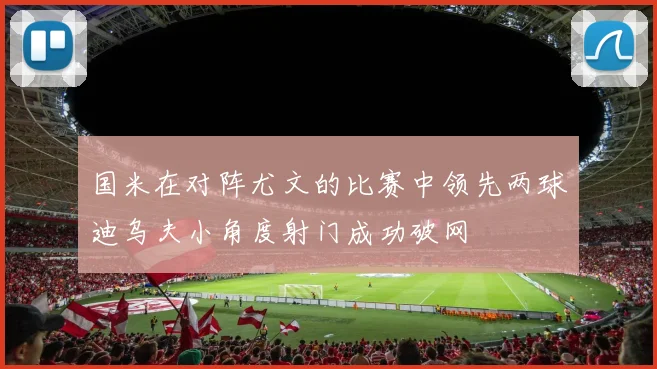国米在对阵尤文的比赛中领先两球迪乌夫小角度射门成功破网