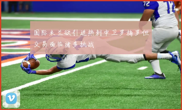 国际米兰欲引进热刺中卫罗梅罗但交易面临诸多挑战