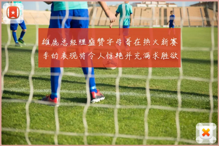 雄鹿总经理盛赞字母哥在热火新赛季的表现将令人惊艳并充满求胜欲