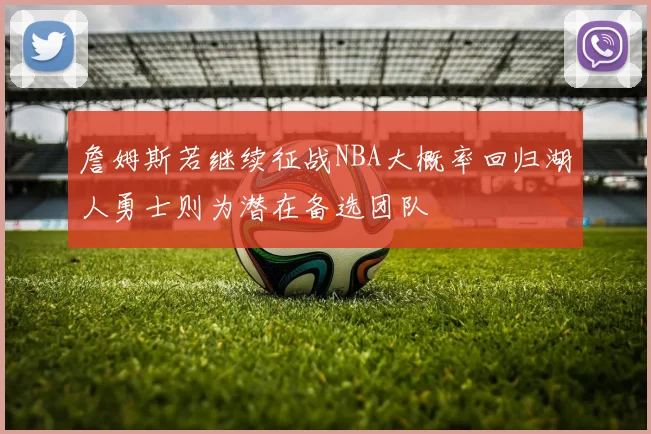 詹姆斯若继续征战NBA大概率回归湖人勇士则为潜在备选团队