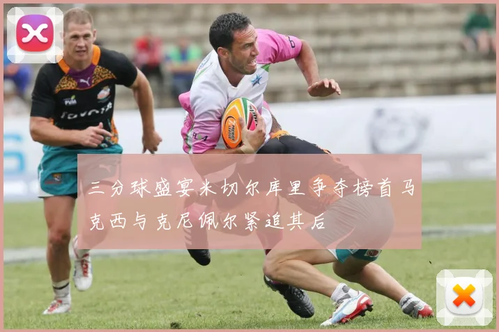三分球盛宴米切尔库里争夺榜首马克西与克尼佩尔紧追其后