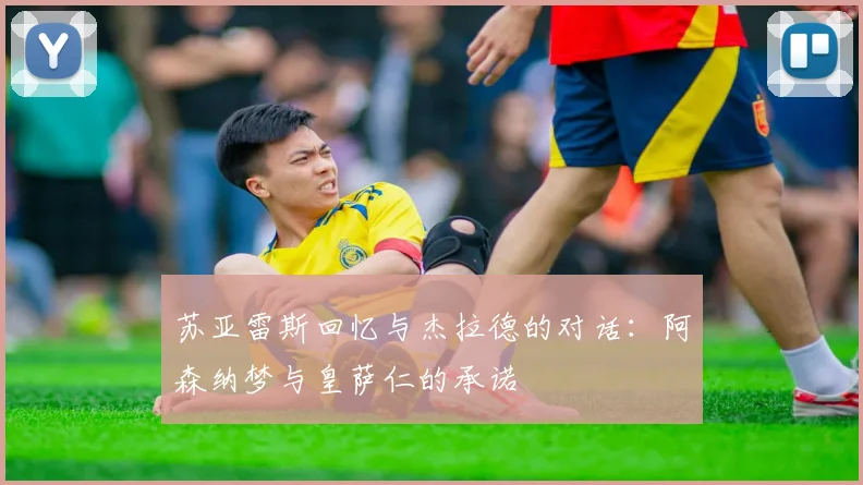 苏亚雷斯回忆与杰拉德的对话：阿森纳梦与皇萨仁的承诺