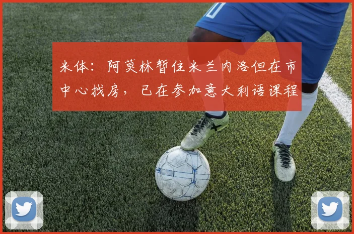 米体：阿莫林暂住米兰内洛但在市中心找房，已在参加意大利语课程