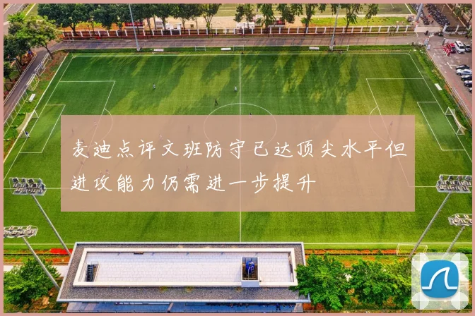 麦迪点评文班防守已达顶尖水平但进攻能力仍需进一步提升