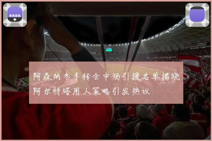 阿森纳冬季转会中场引援名单揭晓阿尔特塔用人策略引发热议