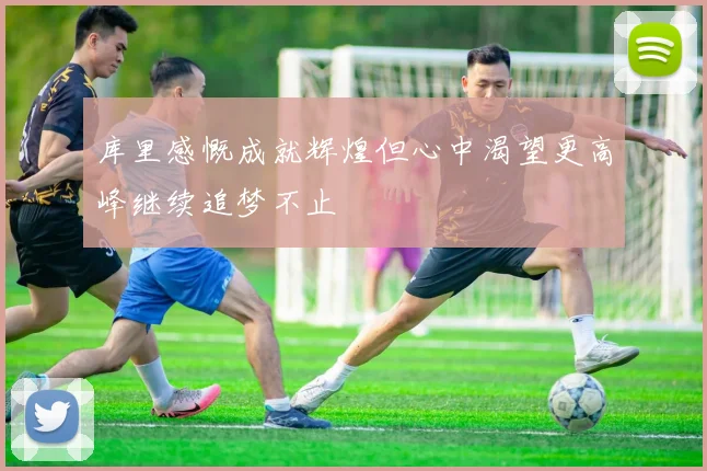 库里感慨成就辉煌但心中渴望更高峰继续追梦不止