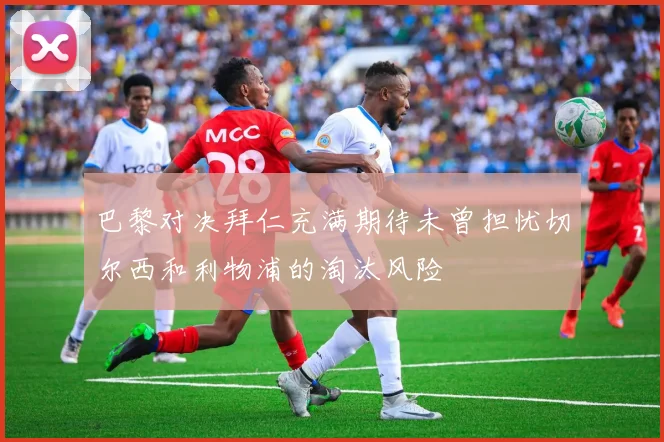 巴黎对决拜仁充满期待未曾担忧切尔西和利物浦的淘汰风险