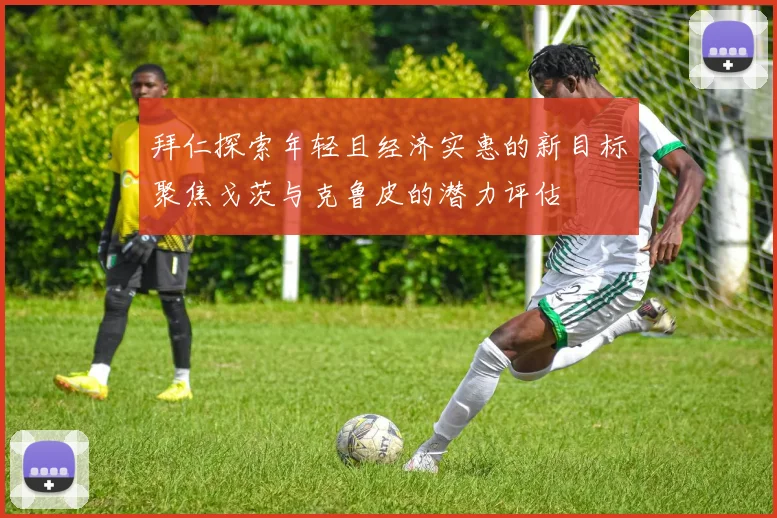 拜仁探索年轻且经济实惠的新目标聚焦戈茨与克鲁皮的潜力评估