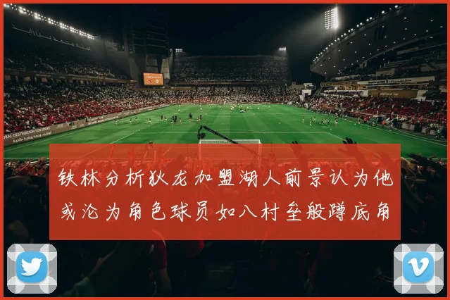 铁林分析狄龙加盟湖人前景认为他或沦为角色球员如八村垒般蹲底角