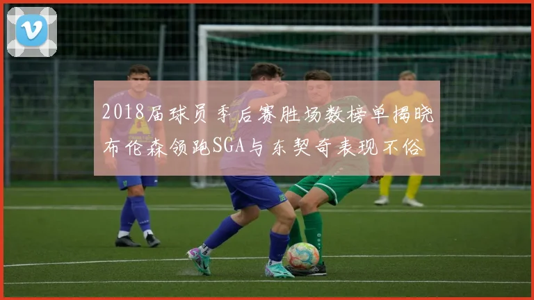 2018届球员季后赛胜场数榜单揭晓布伦森领跑SGA与东契奇表现不俗