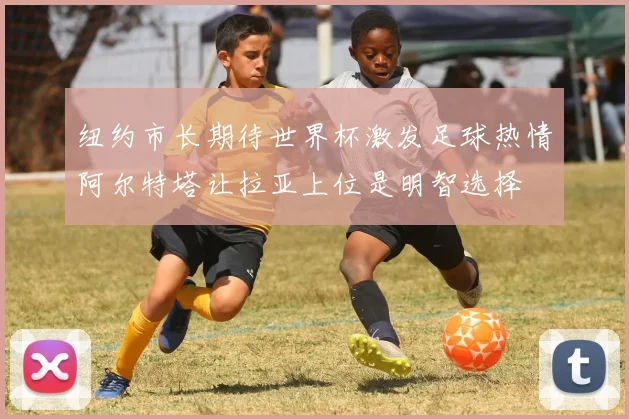 纽约市长期待世界杯激发足球热情阿尔特塔让拉亚上位是明智选择