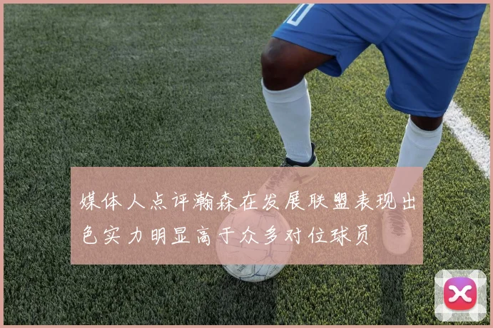 媒体人点评瀚森在发展联盟表现出色实力明显高于众多对位球员