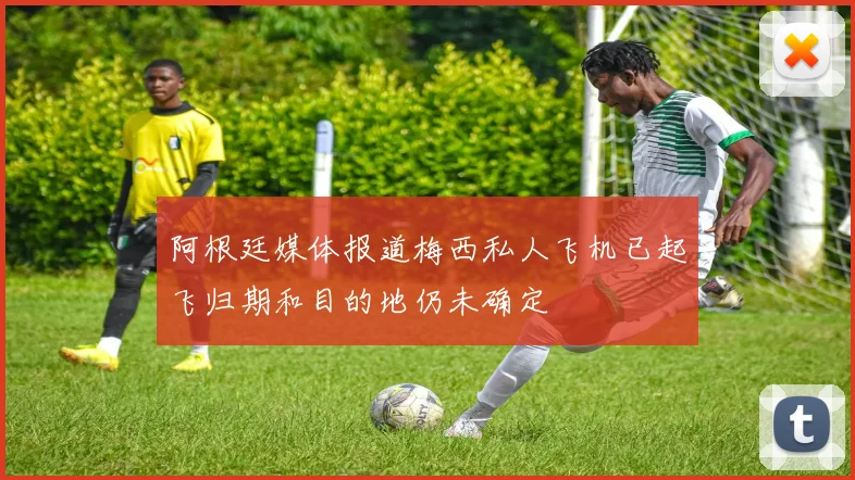 阿根廷媒体报道梅西私人飞机已起飞归期和目的地仍未确定