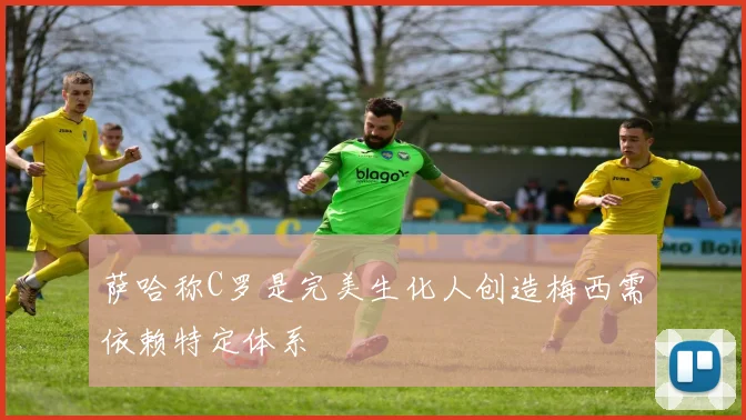 萨哈称C罗是完美生化人创造梅西需依赖特定体系