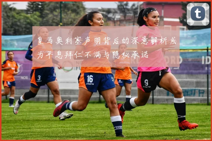 皇马奥利塞声明背后的深意解析或为平息拜仁不满与隐秘承诺