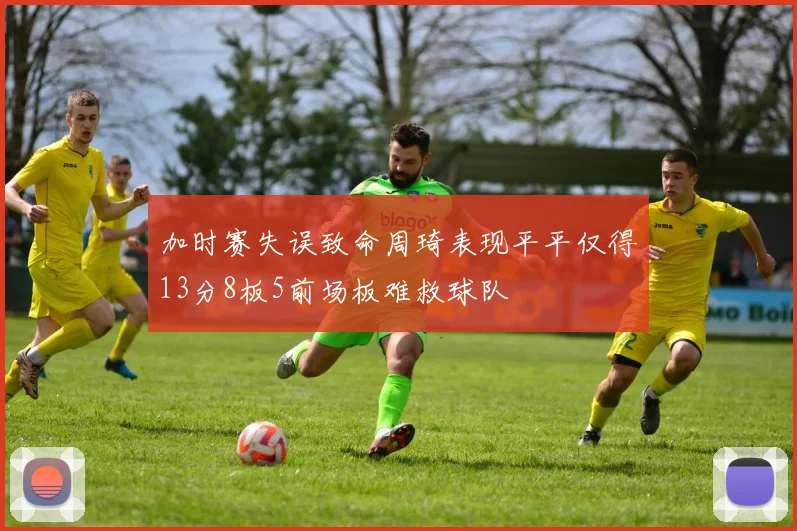 加时赛失误致命周琦表现平平仅得13分8板5前场板难救球队