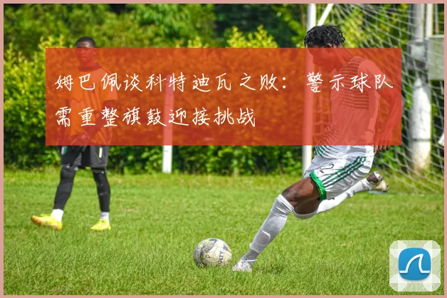 姆巴佩谈科特迪瓦之败：警示球队需重整旗鼓迎接挑战