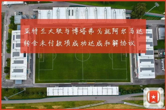亚特兰大联与博塔弗戈就阿尔马达转会未付款项成功达成和解协议