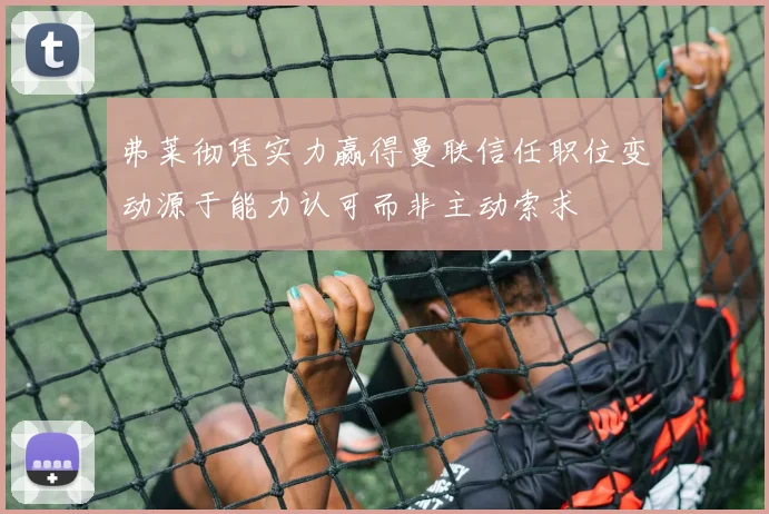 弗莱彻凭实力赢得曼联信任职位变动源于能力认可而非主动索求