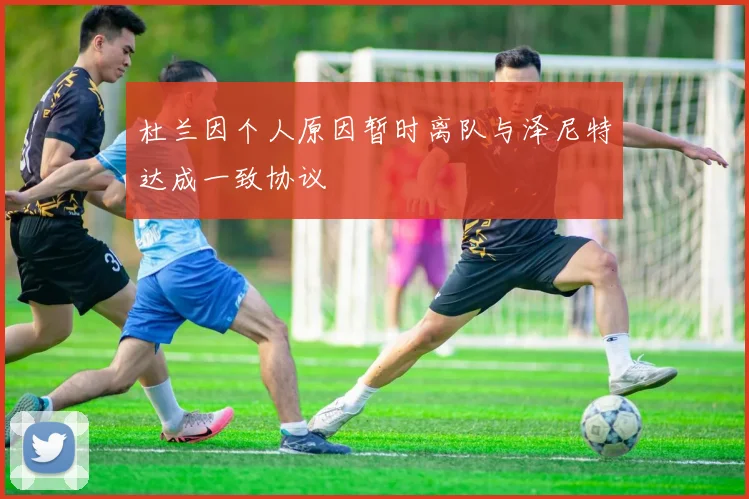 杜兰因个人原因暂时离队与泽尼特达成一致协议