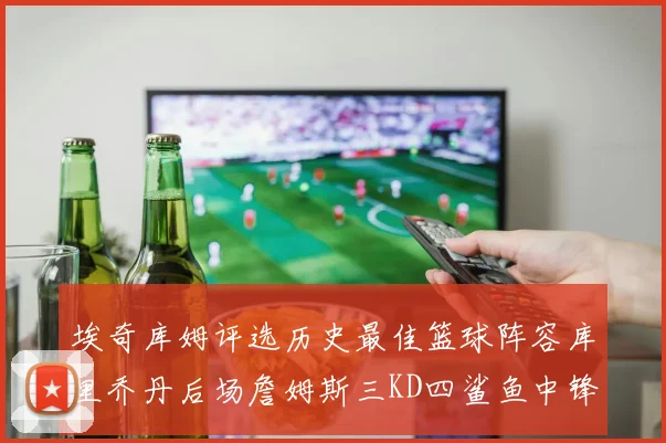 埃奇库姆评选历史最佳篮球阵容库里乔丹后场詹姆斯三KD四鲨鱼中锋