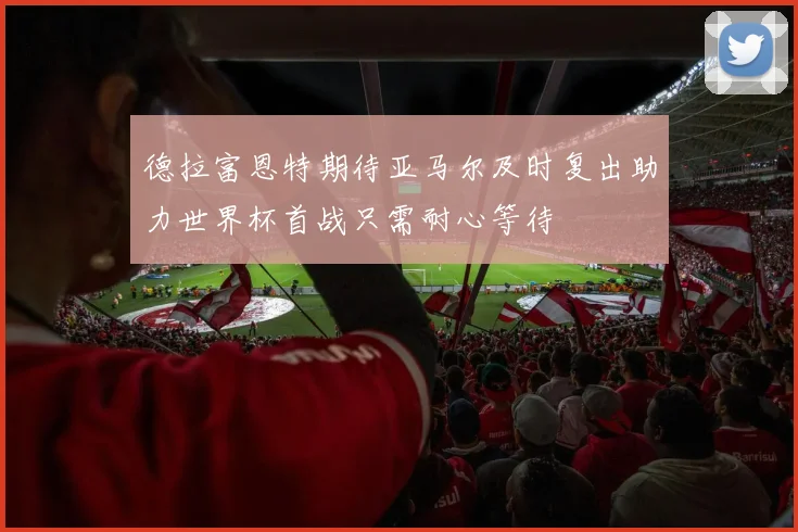 德拉富恩特期待亚马尔及时复出助力世界杯首战只需耐心等待