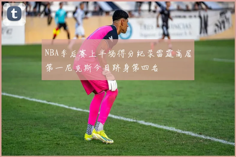 NBA季后赛上半场得分纪录雷霆高居第一尼克斯今日跻身第四名