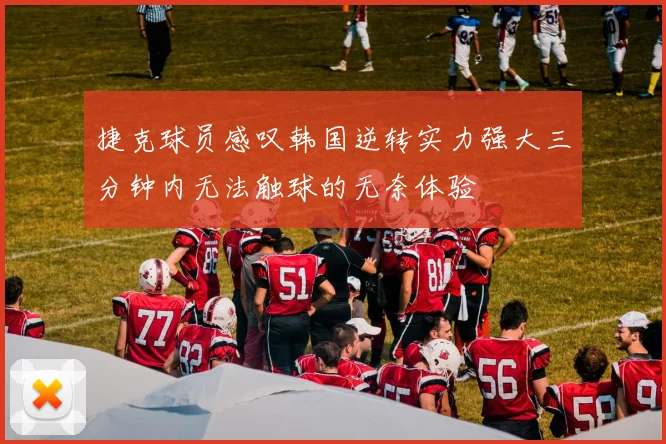 捷克球员感叹韩国逆转实力强大三分钟内无法触球的无奈体验