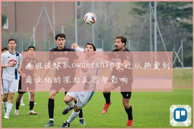 库班谈球队ownership变迁从热爱到商业化的深刻反思与影响