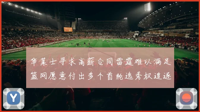 华莱士寻求高薪合同雷霆难以满足篮网愿意付出多个首轮选秀权追逐
