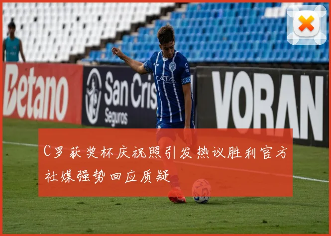 C罗获奖杯庆祝照引发热议胜利官方社媒强势回应质疑
