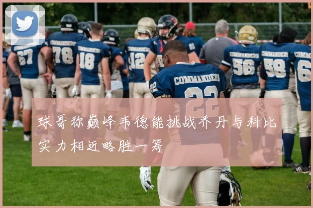 球哥称巅峰韦德能挑战乔丹与科比实力相近略胜一筹