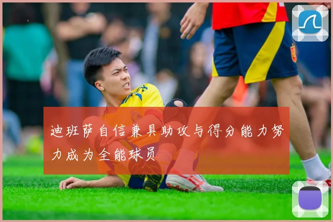 迪班萨自信兼具助攻与得分能力努力成为全能球员