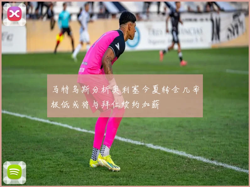 马特乌斯分析奥利塞今夏转会几率极低或将与拜仁续约加薪