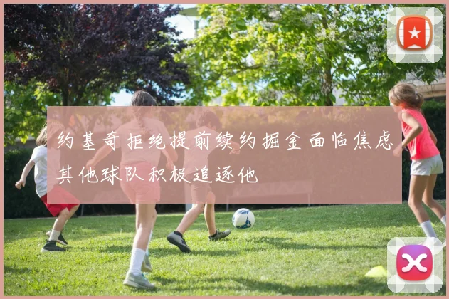 约基奇拒绝提前续约掘金面临焦虑其他球队积极追逐他
