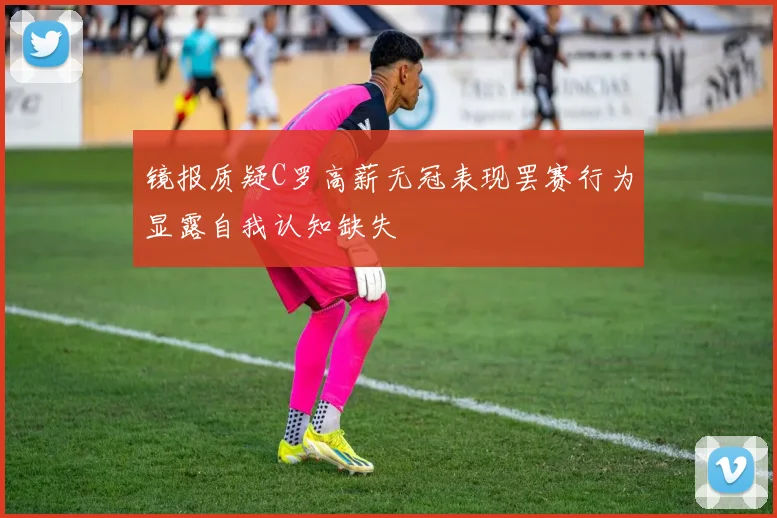 镜报质疑C罗高薪无冠表现罢赛行为显露自我认知缺失
