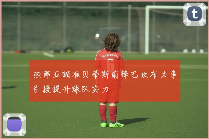 热那亚瞄准贝蒂斯前锋巴坎布力争引援提升球队实力
