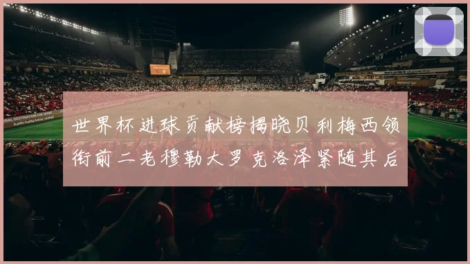 世界杯进球贡献榜揭晓贝利梅西领衔前二老穆勒大罗克洛泽紧随其后
