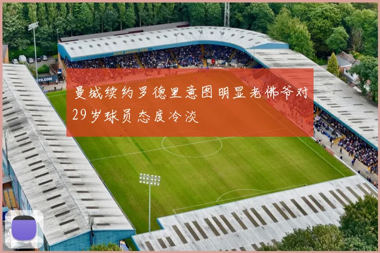 曼城续约罗德里意图明显老佛爷对29岁球员态度冷淡
