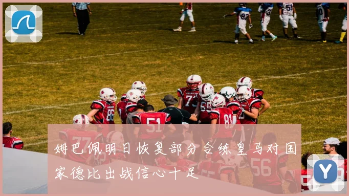 姆巴佩明日恢复部分合练皇马对国家德比出战信心十足