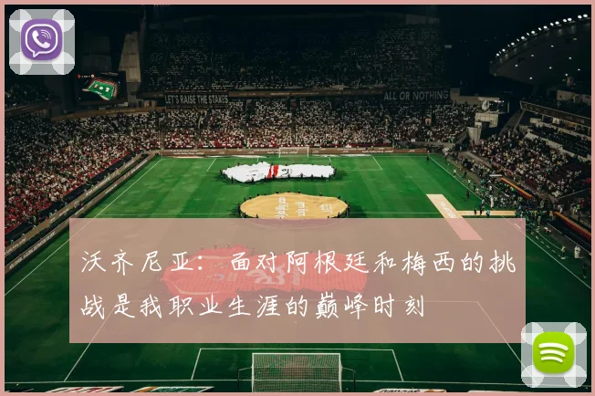 沃齐尼亚：面对阿根廷和梅西的挑战是我职业生涯的巅峰时刻