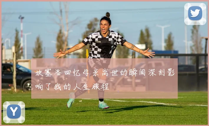坎塞洛回忆母亲离世的瞬间深刻影响了我的人生旅程