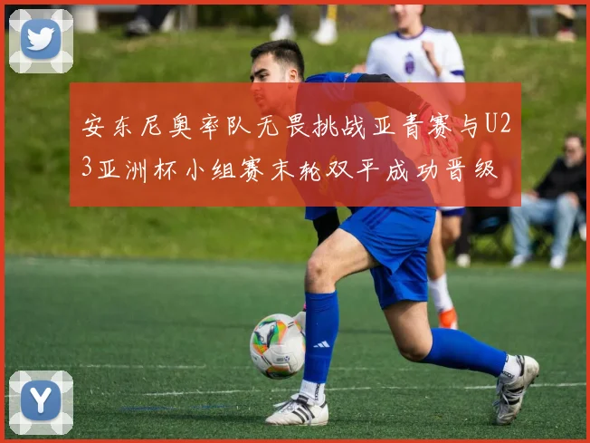 安东尼奥率队无畏挑战亚青赛与U23亚洲杯小组赛末轮双平成功晋级