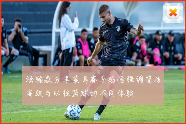 杨瀚森分享菜鸟赛季感悟强调简洁高效与以往篮球的不同体验