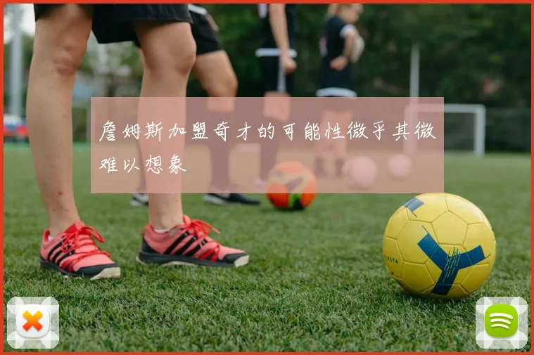 詹姆斯加盟奇才的可能性微乎其微难以想象