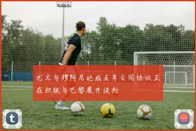 尤文与穆阿尼达成五年合同协议正在积极与巴黎展开谈判